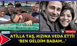 Atilla Taş Kızına Veda Etti! ‘Ben geldim babam…’