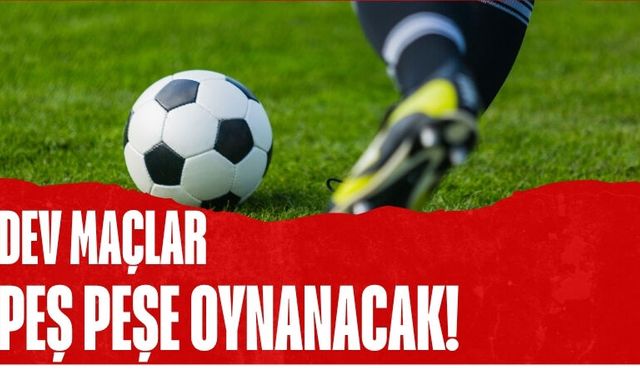 Dev Maçlar Peş Peşe Oynanacak!