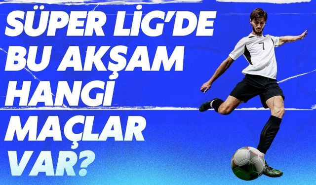 Süper Lig’de Bu Akşam Hangi Maçlar Var?