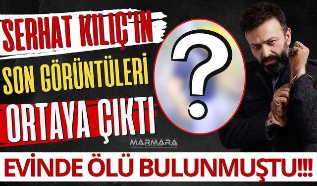 Oyuncu Serhat Kılıç’ın Son Görüntüleri Ortaya Çıktı
