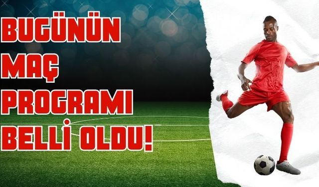 Bugünün Maç Programı Belli Oldu!