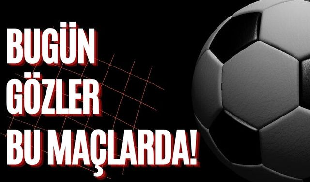 Bugün Gözler Bu Maçlarda!