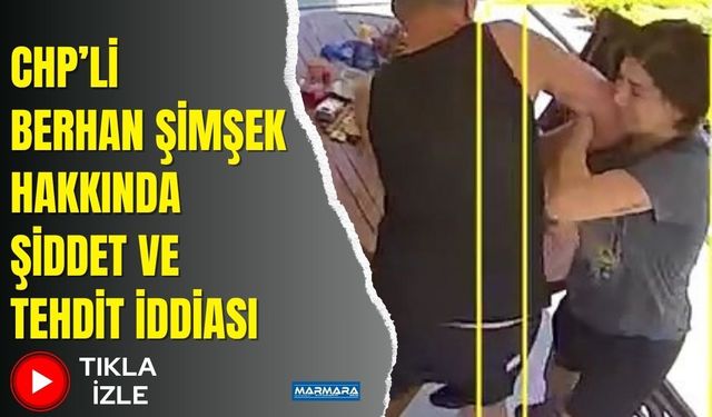 CHP’li Berhan Şimşek Hakkında Şiddet ve Tehdit İddiası