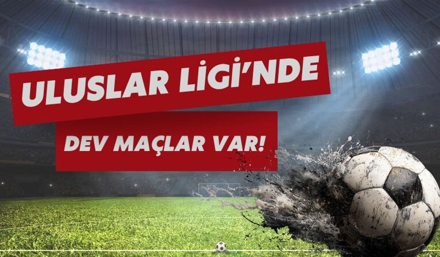 Uluslar Ligi’nde Dev Maçlar Var!