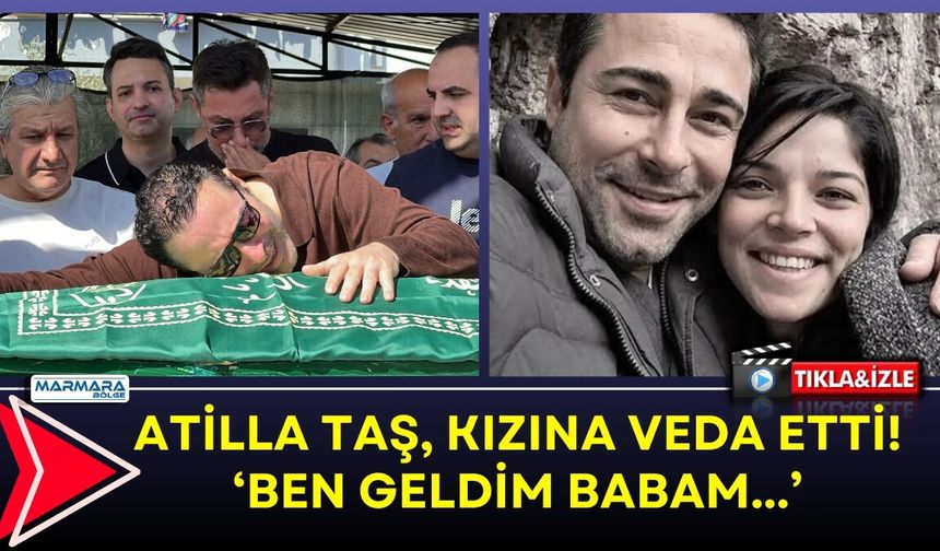 Atilla Taş Kızına Veda Etti! ‘Ben geldim babam…’