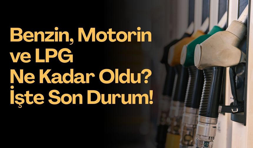 Benzin, Motorin ve LPG Ne Kadar Oldu? İşte Son Durum!
