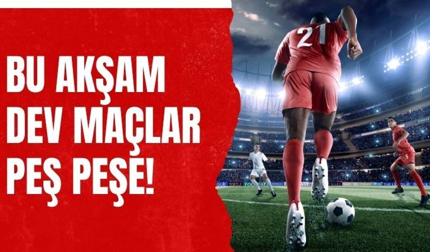 Bu Akşam Dev Maçlar Peş Peşe!